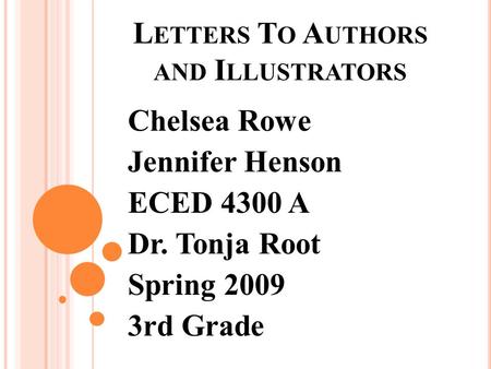 L ETTERS T O A UTHORS AND I LLUSTRATORS Chelsea Rowe Jennifer Henson ECED 4300 A Dr. Tonja Root Spring 2009 3rd Grade.