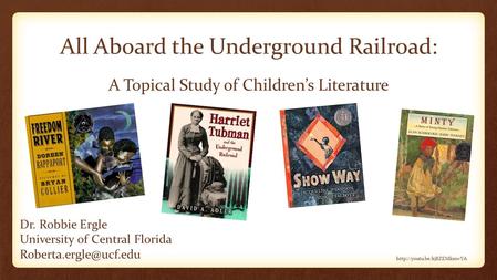 All Aboard the Underground Railroad: A Topical Study of Children’s Literature Dr. Robbie Ergle University of Central Florida