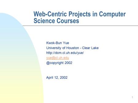 1 Web-Centric Projects in Computer Science Courses Kwok-Bun Yue University of Houston - Clear Lake 2002.