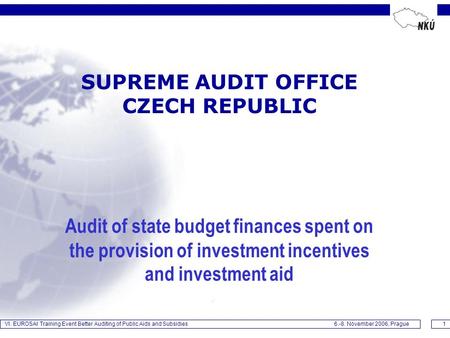 VI. EUROSAI Training Event Better Auditing of Public Aids and Subsidies 6.-8. November 2006, Prague1 SUPREME AUDIT OFFICE CZECH REPUBLIC Audit of state.