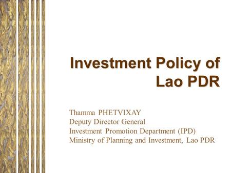 Investment Policy of Lao PDR Thamma PHETVIXAY Deputy Director General Investment Promotion Department (IPD) Ministry of Planning and Investment, Lao PDR.