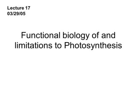 Functional biology of and limitations to Photosynthesis Lecture 17 03/29/05.