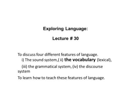 Exploring Language: Lecture # 30 To discuss four different features of language. i) The sound system,( ii) the vocabulary (lexical), (iii) the grammatical.