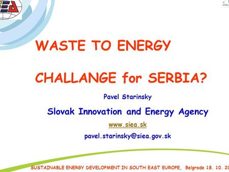 Projekt EAST-GSR SUSTAINABLE ENERGY DEVELOPMENT IN SOUTH EAST EUROPE, Belgrade 18. 10. 2013 WASTE TO ENERGY CHALLANGE for SERBIA? Pavel Starinsky Slovak.