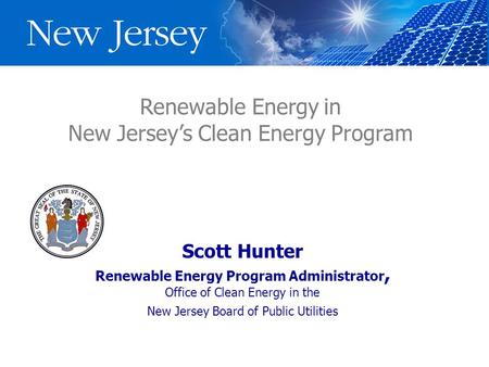 Renewable Energy in New Jersey’s Clean Energy Program Scott Hunter Renewable Energy Program Administrator, Office of Clean Energy in the New Jersey Board.