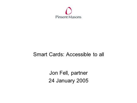 Smart Cards: Accessible to all Jon Fell, partner 24 January 2005.
