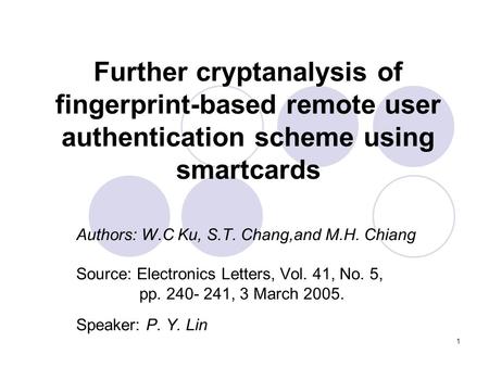 1 Further cryptanalysis of fingerprint-based remote user authentication scheme using smartcards Authors: W.C Ku, S.T. Chang,and M.H. Chiang Source: Electronics.