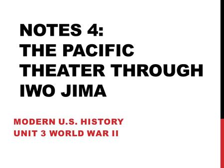 NOTES 4: THE PACIFIC THEATER THROUGH IWO JIMA MODERN U.S. HISTORY UNIT 3 WORLD WAR II.