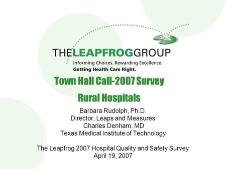 1 Town Hall Call-2007 Survey Rural Hospitals Barbara Rudolph, Ph.D. Director, Leaps and Measures Charles Denham, MD Texas Medical Institute of Technology.