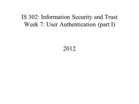 IS 302: Information Security and Trust Week 7: User Authentication (part I) 2012.