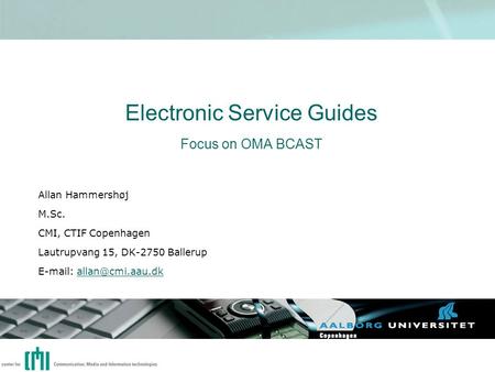 Electronic Service Guides Focus on OMA BCAST Allan Hammershøj M.Sc. CMI, CTIF Copenhagen Lautrupvang 15, DK-2750 Ballerup