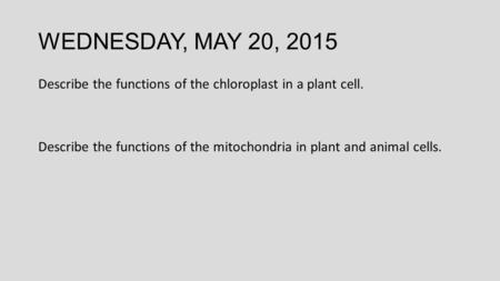 WEDNESDAY, MAY 20, 2015 Describe the functions of the chloroplast in a plant cell. Describe the functions of the mitochondria in plant and animal cells.