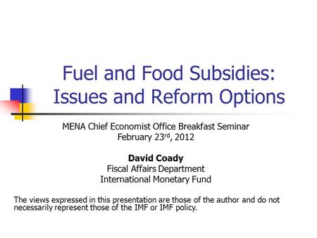 Fuel and Food Subsidies: Issues and Reform Options MENA Chief Economist Office Breakfast Seminar February 23 rd, 2012 David Coady Fiscal Affairs Department.