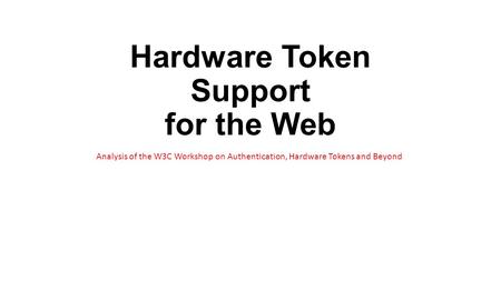 Hardware Token Support for the Web Analysis of the W3C Workshop on Authentication, Hardware Tokens and Beyond.