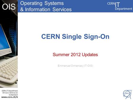 Operating Systems & Information Services CERN IT Department CH-1211 Geneva 23 Switzerland www.cern.ch/i t OIS CERN Single Sign-On Summer 2012 Updates Emmanuel.