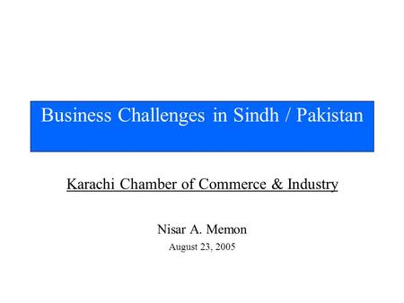 Karachi Chamber of Commerce & Industry Nisar A. Memon August 23, 2005 Business Challenges in Sindh / Pakistan.