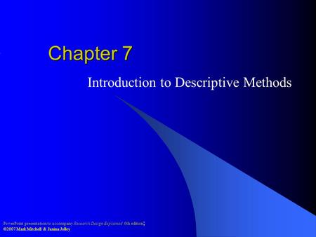 PowerPoint presentation to accompany Research Design Explained 6th edition ; ©2007 Mark Mitchell & Janina Jolley Chapter 7 Introduction to Descriptive.