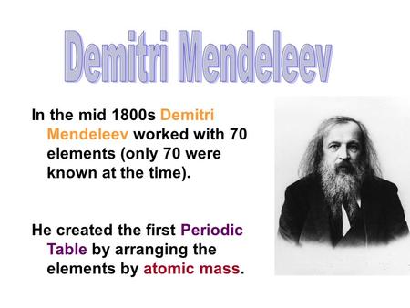 In the mid 1800s Demitri Mendeleev worked with 70 elements (only 70 were known at the time). He created the first Periodic Table by arranging the elements.