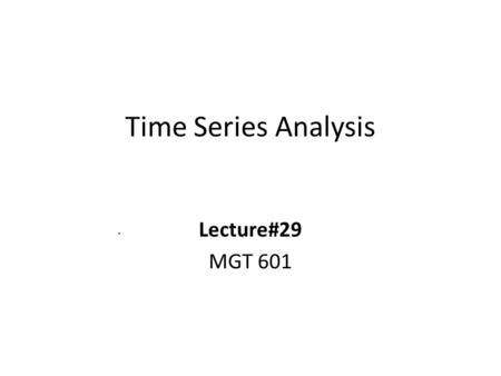 Time Series Analysis Lecture#29 MGT 601. Time Series Analysis Introduction: A time series consists of numerical data collected, observed or recorded at.