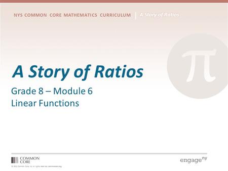 © 2012 Common Core, Inc. All rights reserved. commoncore.org NYS COMMON CORE MATHEMATICS CURRICULUM A Story of Ratios Grade 8 – Module 6 Linear Functions.