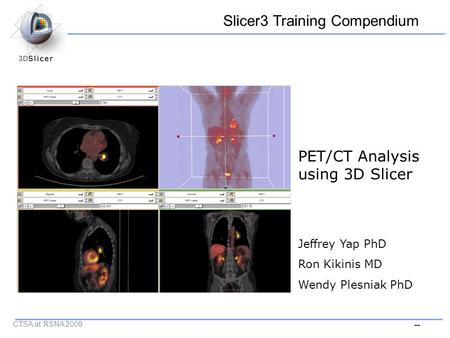 -- CTSA at RSNA 2009 PET/CT Analysis using 3D Slicer Jeffrey Yap PhD Ron Kikinis MD Wendy Plesniak PhD Slicer3 Training Compendium.