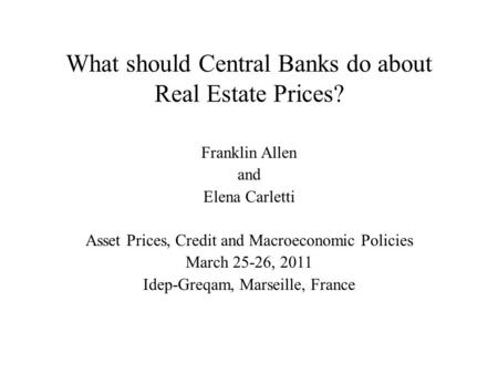 What should Central Banks do about Real Estate Prices? Franklin Allen and Elena Carletti Asset Prices, Credit and Macroeconomic Policies March 25-26, 2011.