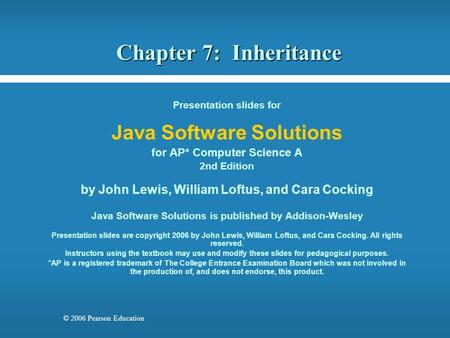 © 2006 Pearson Education Chapter 7: Inheritance Presentation slides for Java Software Solutions for AP* Computer Science A 2nd Edition by John Lewis, William.