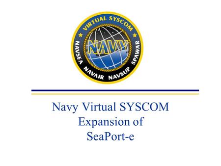 Navy Virtual SYSCOM Expansion of SeaPort-e. 2 Navy Virtual SYSCOM (VS) Comprised of: –NAVAIR-NAVSUP –NAVSEA-SPAWAR Collaborating on the implementation.