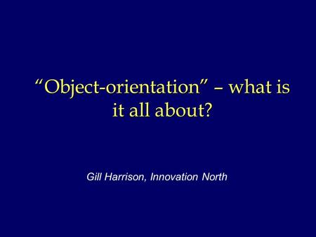 “Object-orientation” – what is it all about? Gill Harrison, Innovation North.
