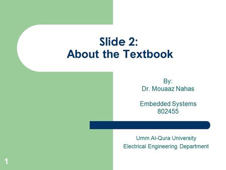 Slide 2: About the Textbook By: Dr. Mouaaz Nahas Embedded Systems 802455 Umm Al-Qura University Electrical Engineering Department 1.
