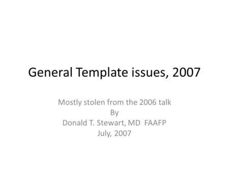 General Template issues, 2007 Mostly stolen from the 2006 talk By Donald T. Stewart, MD FAAFP July, 2007.