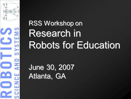 RSS Workshop on Research in Robots for Education June 30, 2007 Atlanta, GA.