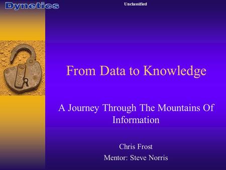 Unclassified A Journey Through The Mountains Of Information Chris Frost Mentor: Steve Norris From Data to Knowledge.