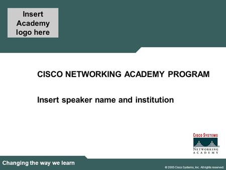 1 © 2005 Cisco Systems, Inc. All rights reserved. Changing the way we learn CISCO NETWORKING ACADEMY PROGRAM Insert Academy logo here Insert speaker name.