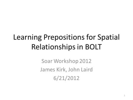 Learning Prepositions for Spatial Relationships in BOLT Soar Workshop 2012 James Kirk, John Laird 6/21/2012 1.