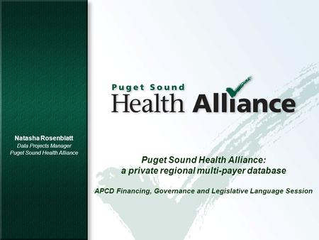 1 Puget Sound Health Alliance: a private regional multi-payer database APCD Financing, Governance and Legislative Language Session Natasha Rosenblatt Data.