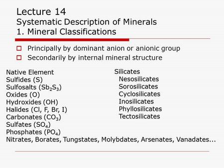 Lecture 14 Systematic Description of Minerals 1. Mineral Classifications  Principally by dominant anion or anionic group  Secondarily by internal mineral.