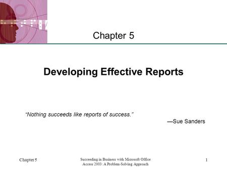 XP Chapter 5 Succeeding in Business with Microsoft Office Access 2003: A Problem-Solving Approach 1 Developing Effective Reports Chapter 5 “Nothing succeeds.