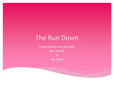 The Run Down Presented by only the best Ms. Woods & Ms. Duck.