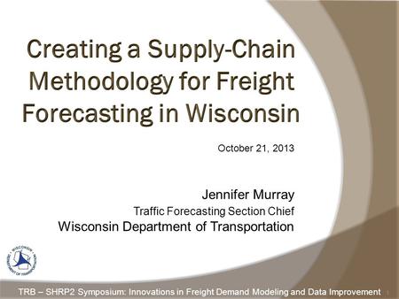 October 21, 2013 Jennifer Murray Traffic Forecasting Section Chief Wisconsin Department of Transportation 1 TRB – SHRP2 Symposium: Innovations in Freight.