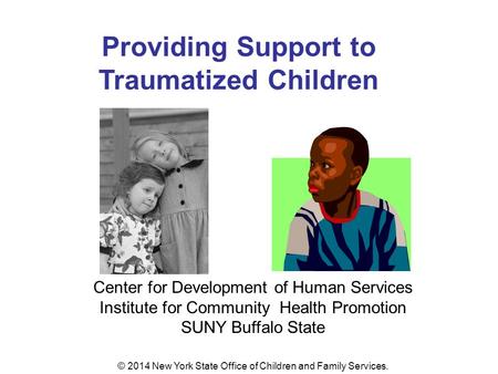 Providing Support to Traumatized Children Center for Development of Human Services Institute for Community Health Promotion SUNY Buffalo State © 2014 New.
