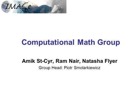 Computational Math Group Amik St-Cyr, Ram Nair, Natasha Flyer Group Head: Piotr Smolarkiewicz.