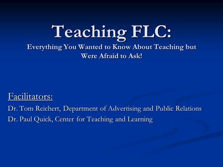 Teaching FLC: Everything You Wanted to Know About Teaching but Were Afraid to Ask! Facilitators: Dr. Tom Reichert, Department of Advertising and Public.
