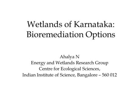 Wetlands of Karnataka: Bioremediation Options Ahalya N Energy and Wetlands Research Group Centre for Ecological Sciences, Indian Institute of Science,