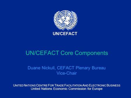 U NITED N ATIONS C ENTRE F OR T RADE F ACILITATION A ND E LECTRONIC B USINESS United Nations Economic Commission for Europe UN/CEFACT UN/CEFACT Core Components.