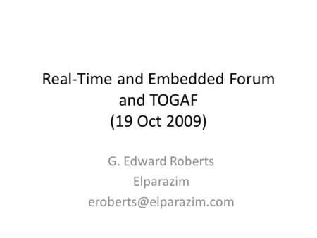 Real-Time and Embedded Forum and TOGAF (19 Oct 2009) G. Edward Roberts Elparazim