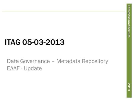 Enterprise Architecture 2013 ITAG 05-03-2013 Data Governance – Metadata Repository EAAF - Update.