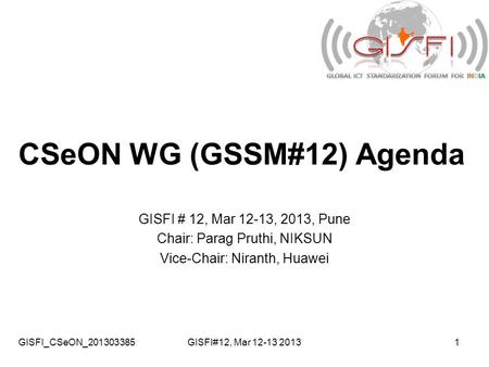 GISFI_CSeON_201303385GISFI#12, Mar 12-13 20131 CSeON WG (GSSM#12) Agenda GISFI # 12, Mar 12-13, 2013, Pune Chair: Parag Pruthi, NIKSUN Vice-Chair: Niranth,