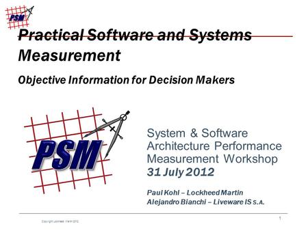 1 Copyright Lockheed Martin 2012 System & Software Architecture Performance Measurement Workshop 31 July 2012 Paul Kohl – Lockheed Martin Alejandro Bianchi.