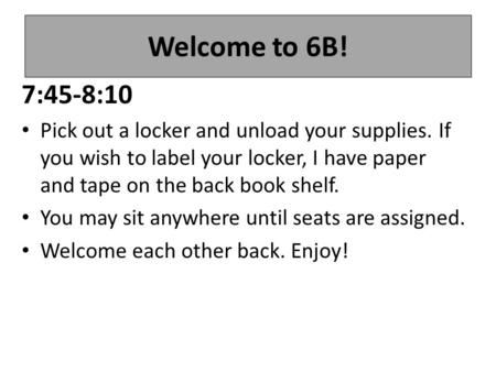 Welcome to 6B! 7:45-8:10 Pick out a locker and unload your supplies. If you wish to label your locker, I have paper and tape on the back book shelf. You.